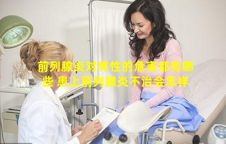 前列腺炎对男性的危害都有哪些 患上前列腺炎不治会怎样